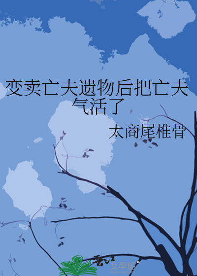 变卖亡夫遗物后把亡夫气活了